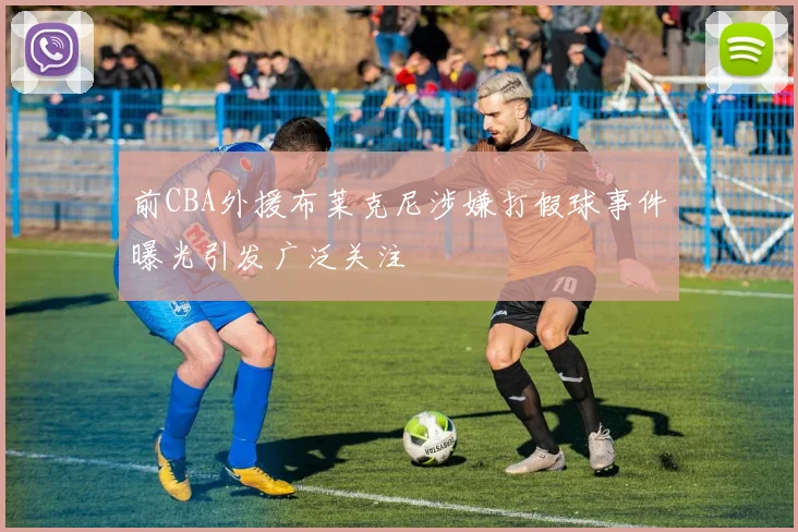 前CBA外援布莱克尼涉嫌打假球事件曝光引发广泛关注
