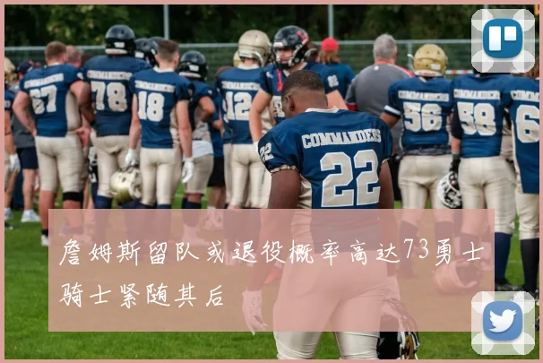 詹姆斯留队或退役概率高达73勇士骑士紧随其后