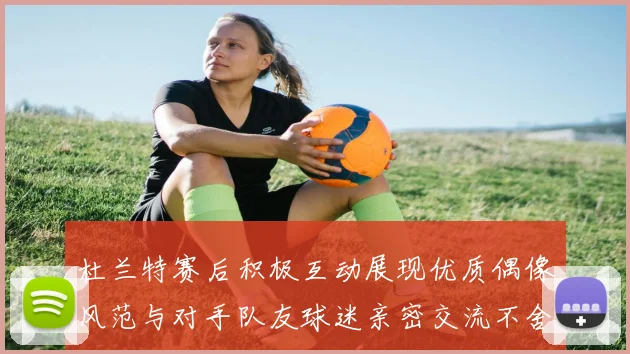 杜兰特赛后积极互动展现优质偶像风范与对手队友球迷亲密交流不舍离场