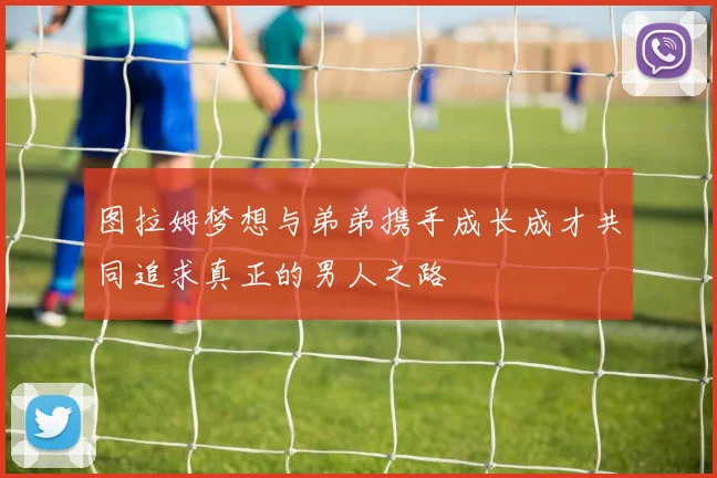 图拉姆梦想与弟弟携手成长成才共同追求真正的男人之路