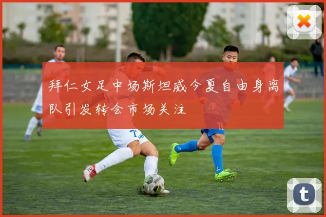 拜仁女足中场斯坦威今夏自由身离队引发转会市场关注