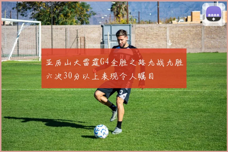 亚历山大雷霆G4全胜之路九战九胜六次30分以上表现令人瞩目