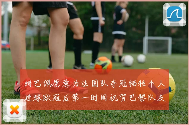 姆巴佩愿意为法国队夺冠牺牲个人进球欧冠后第一时间祝贺巴黎队友