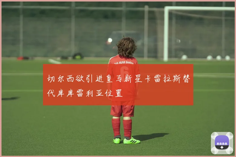 切尔西欲引进皇马新星卡雷拉斯替代库库雷利亚位置