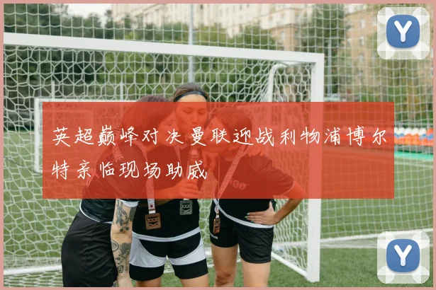 英超巅峰对决曼联迎战利物浦博尔特亲临现场助威