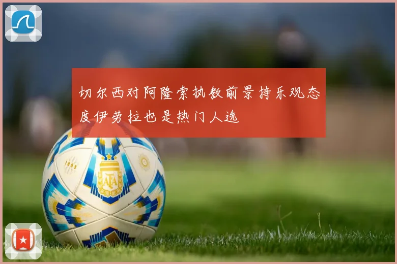 切尔西对阿隆索执教前景持乐观态度伊劳拉也是热门人选