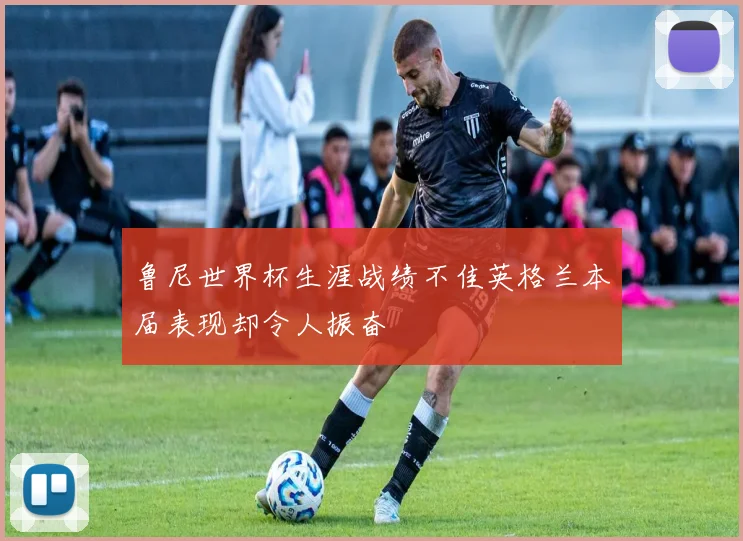 鲁尼世界杯生涯战绩不佳英格兰本届表现却令人振奋