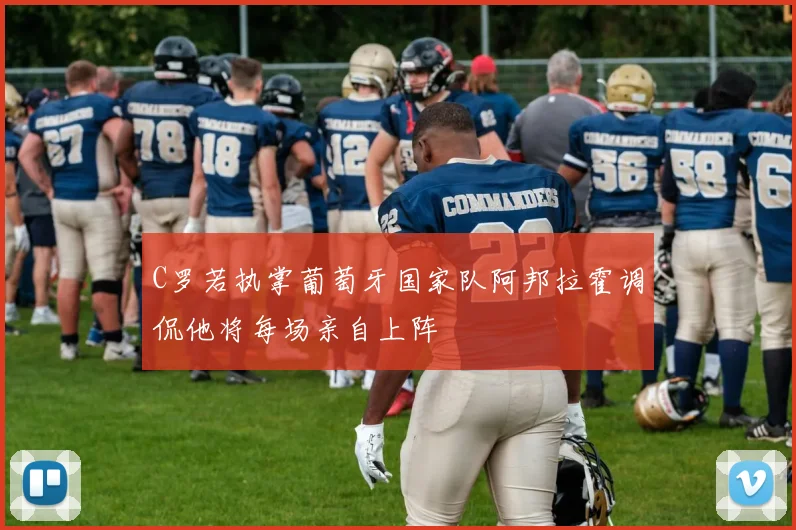 C罗若执掌葡萄牙国家队阿邦拉霍调侃他将每场亲自上阵