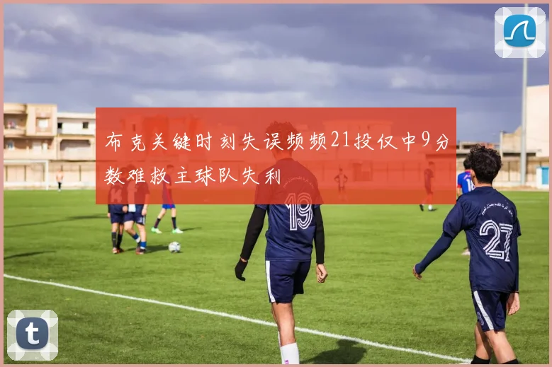 布克关键时刻失误频频21投仅中9分数难救主球队失利
