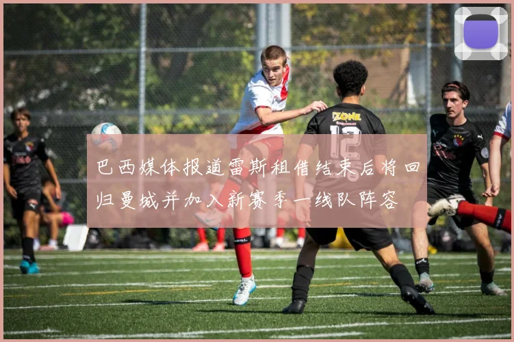 巴西媒体报道雷斯租借结束后将回归曼城并加入新赛季一线队阵容