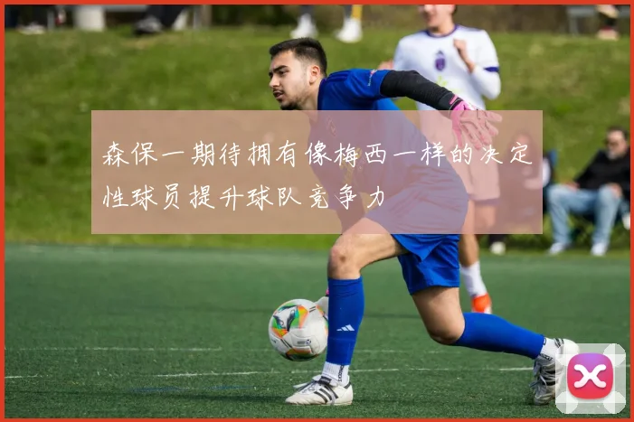 森保一期待拥有像梅西一样的决定性球员提升球队竞争力