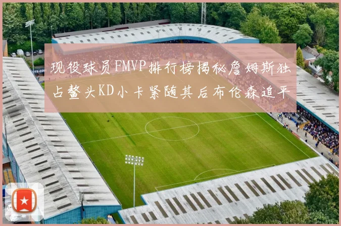 现役球员FMVP排行榜揭秘詹姆斯独占鳌头KD小卡紧随其后布伦森追平库里约基奇等