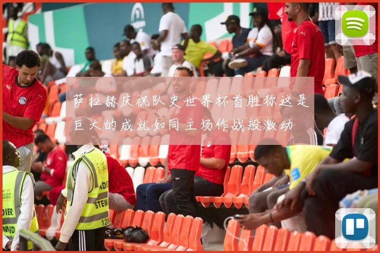 萨拉赫庆祝队史世界杯首胜称这是巨大的成就如同主场作战般激动
