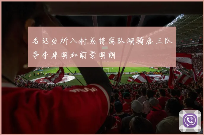 名记分析八村或将离队湖骑鹿三队争夺库明加前景明朗