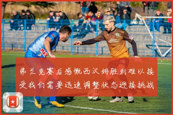 弗兰克赛后感慨西汉姆胜利难以接受我们需要迅速调整状态迎接挑战