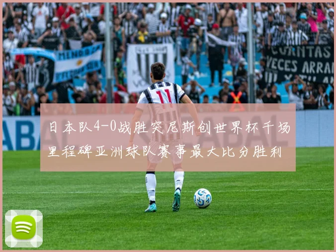 日本队4-0战胜突尼斯创世界杯千场里程碑亚洲球队赛事最大比分胜利
