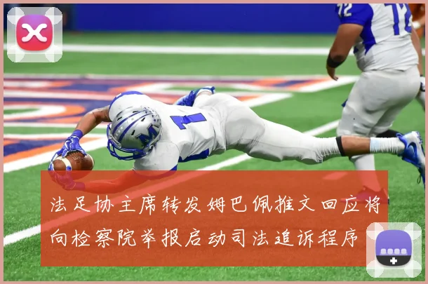 法足协主席转发姆巴佩推文回应将向检察院举报启动司法追诉程序