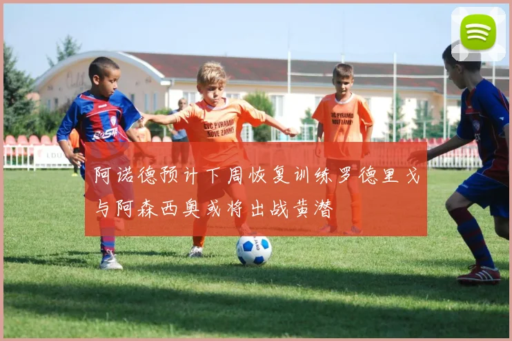 阿诺德预计下周恢复训练罗德里戈与阿森西奥或将出战黄潜
