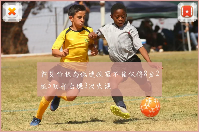 郭艾伦状态低迷投篮不佳仅得8分2板5助并出现3次失误