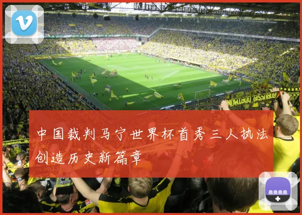 中国裁判马宁世界杯首秀三人执法创造历史新篇章