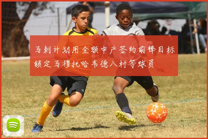 马刺计划用全额中产签约前锋目标锁定马穆托哈韦德八村等球员