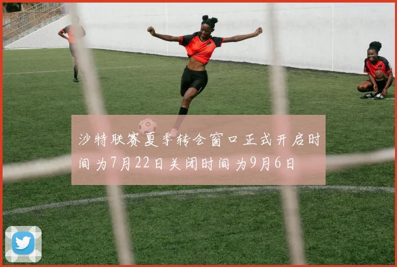 沙特联赛夏季转会窗口正式开启时间为7月22日关闭时间为9月6日