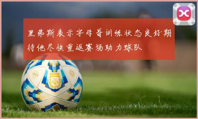 里弗斯表示字母哥训练状态良好期待他尽快重返赛场助力球队