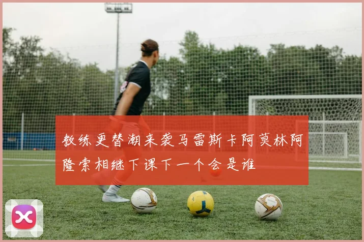 教练更替潮来袭马雷斯卡阿莫林阿隆索相继下课下一个会是谁