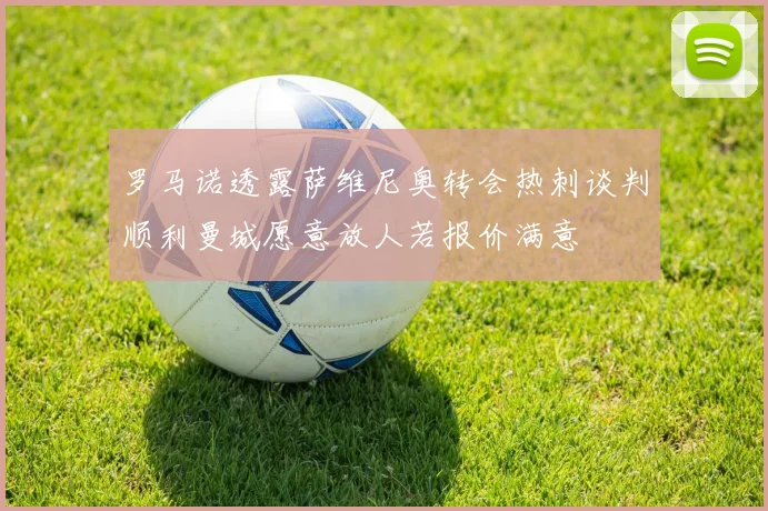 罗马诺透露萨维尼奥转会热刺谈判顺利曼城愿意放人若报价满意