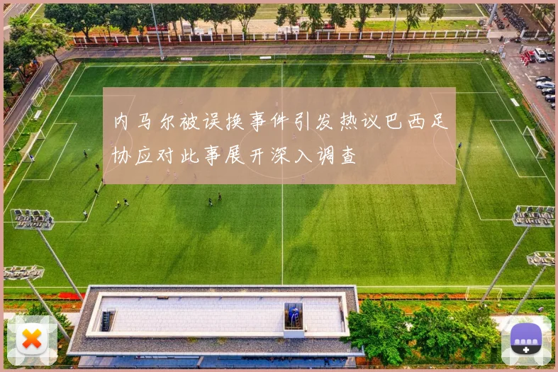 内马尔被误换事件引发热议巴西足协应对此事展开深入调查