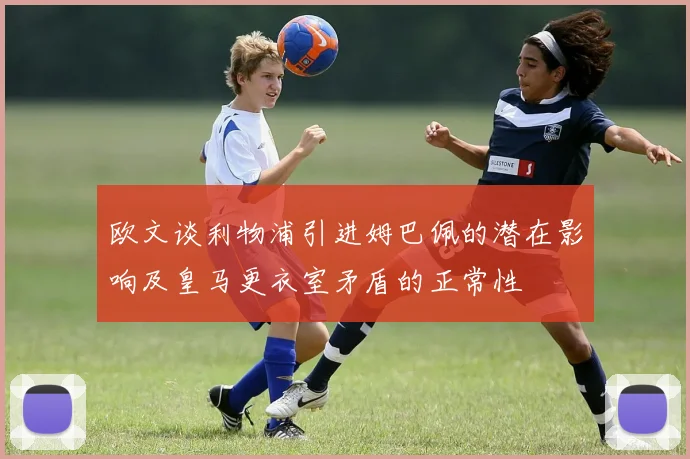 欧文谈利物浦引进姆巴佩的潜在影响及皇马更衣室矛盾的正常性